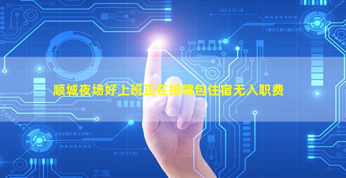 顺城夜场好上班正在招聘包住宿无入职费